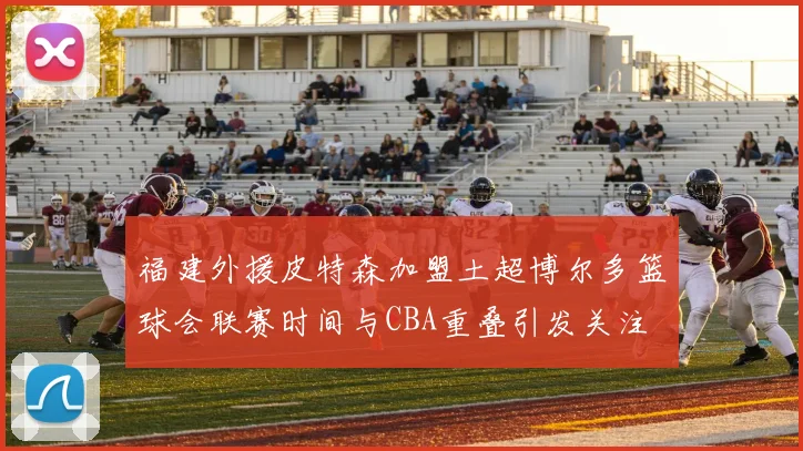 福建外援皮特森加盟土超博尔多篮球会联赛时间与CBA重叠引发关注
