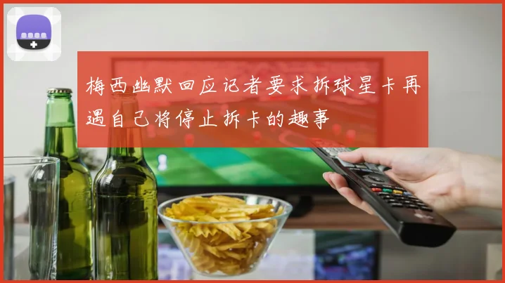 梅西幽默回应记者要求拆球星卡再遇自己将停止拆卡的趣事