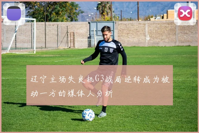 辽宁主场失良机G3战局逆转成为被动一方的媒体人分析