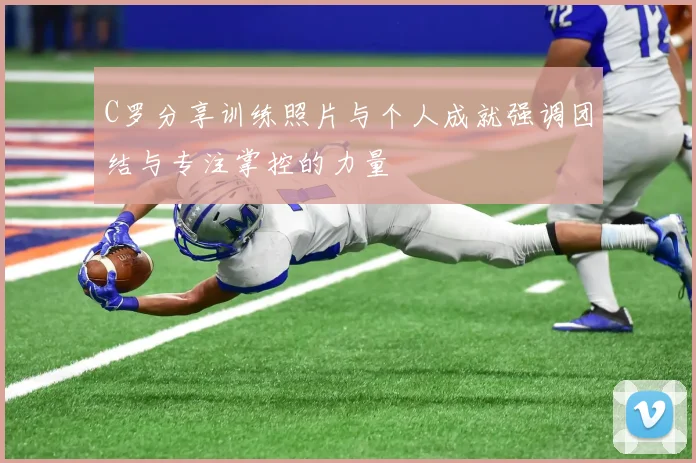 C罗分享训练照片与个人成就强调团结与专注掌控的力量