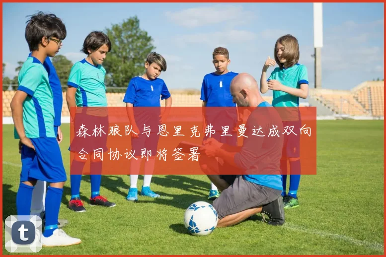 森林狼队与恩里克弗里曼达成双向合同协议即将签署