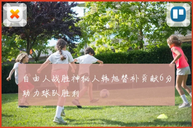 自由人战胜神秘人韩旭替补贡献6分助力球队胜利