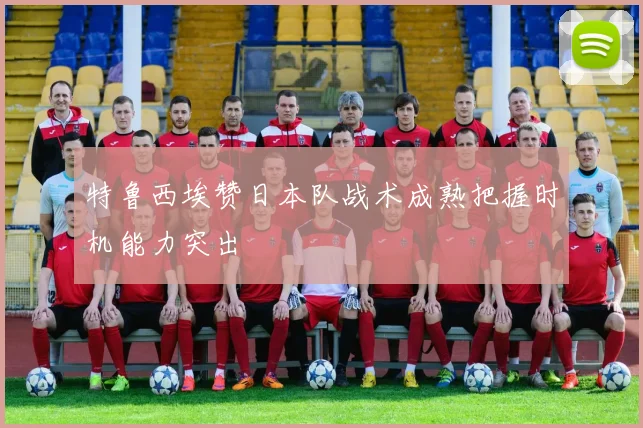 特鲁西埃赞日本队战术成熟把握时机能力突出