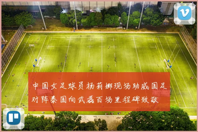 中国女足球员杨莉娜现场助威国足对阵泰国向武磊百场里程碑致敬