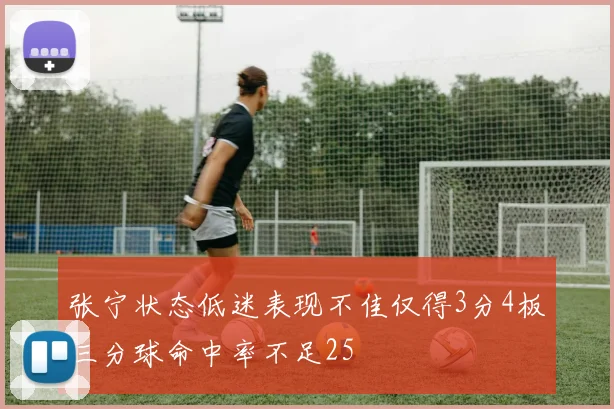 张宁状态低迷表现不佳仅得3分4板三分球命中率不足25