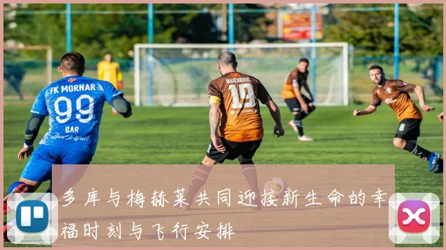 多库与梅赫莱共同迎接新生命的幸福时刻与飞行安排