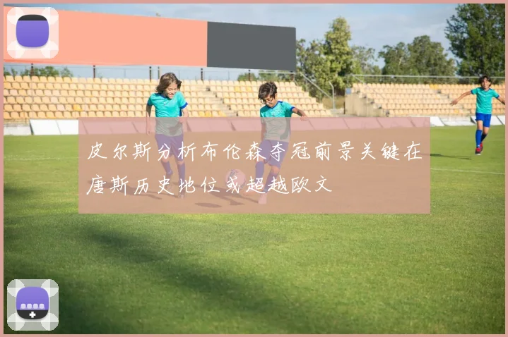 皮尔斯分析布伦森夺冠前景关键在唐斯历史地位或超越欧文