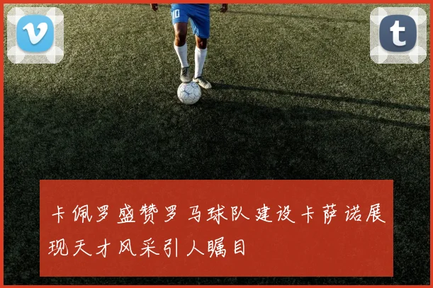 卡佩罗盛赞罗马球队建设卡萨诺展现天才风采引人瞩目