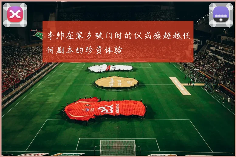 李帅在家乡破门时的仪式感超越任何剧本的珍贵体验