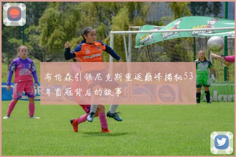 布伦森引领尼克斯重返巅峰揭秘53年首冠背后的故事