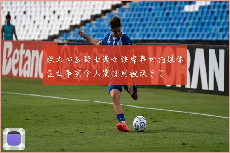 欧文回应骑士聚会缺席事件指媒体歪曲事实令人震惊别被误导了