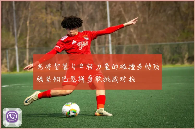 老将智慧与年轻力量的碰撞多特防线坚韧巴恩斯勇敢挑战对抗