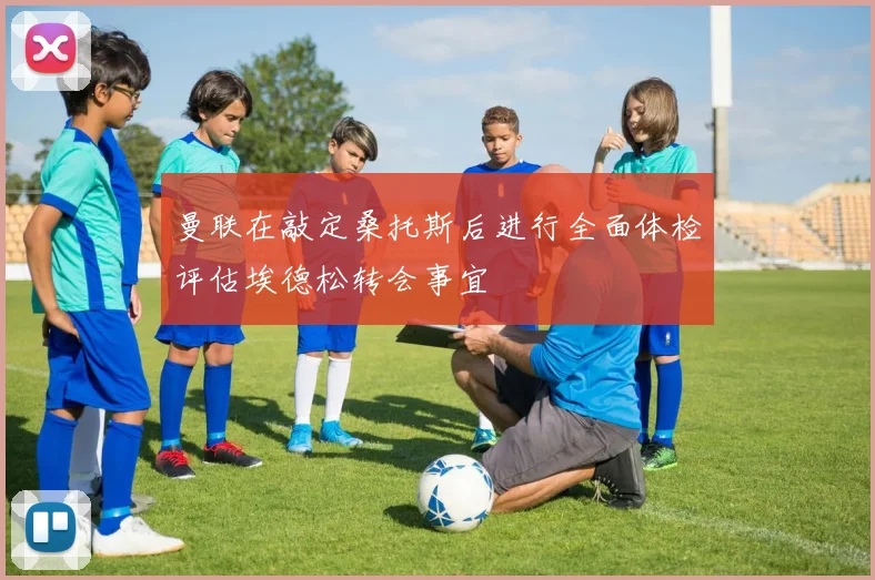 曼联在敲定桑托斯后进行全面体检评估埃德松转会事宜